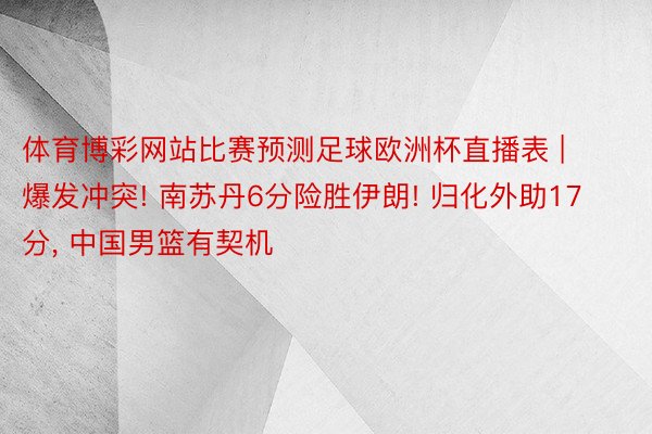 体育博彩网站比赛预测足球欧洲杯直播表 | 爆发冲突! 南苏丹6分险胜伊朗! 归化外助17分, 中国男篮有契机