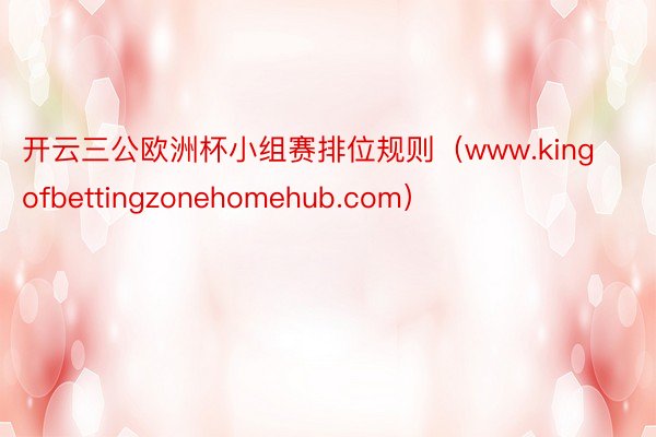 开云三公欧洲杯小组赛排位规则（www.kingofbettingzonehomehub.com）