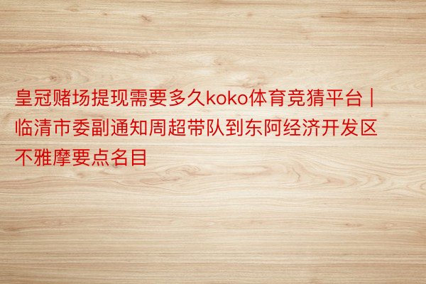 皇冠赌场提现需要多久koko体育竞猜平台 | 临清市委副通知周超带队到东阿经济开发区不雅摩要点名目