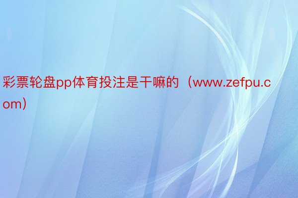 彩票轮盘pp体育投注是干嘛的（www.zefpu.com）