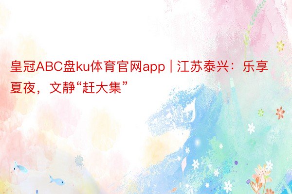 皇冠ABC盘ku体育官网app | 江苏泰兴：乐享夏夜，文静“赶大集”