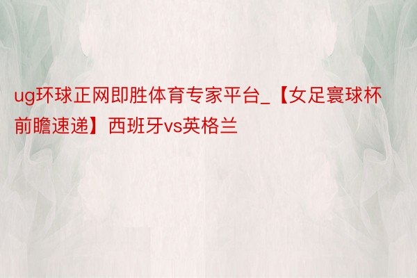 ug环球正网即胜体育专家平台_【女足寰球杯前瞻速递】西班牙vs英格兰