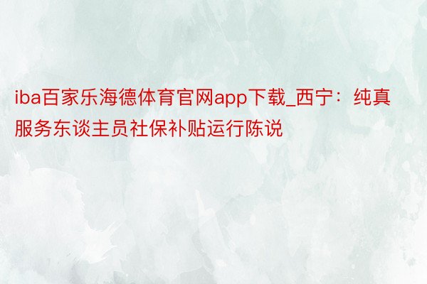 iba百家乐海德体育官网app下载_西宁：纯真服务东谈主员社保补贴运行陈说