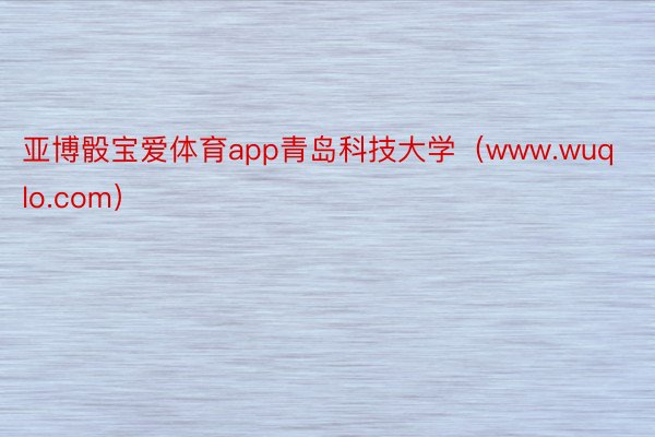 亚博骰宝爱体育app青岛科技大学（www.wuqlo.com）