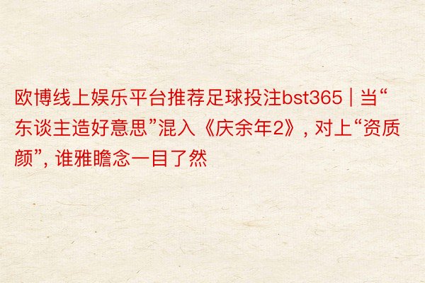 欧博线上娱乐平台推荐足球投注bst365 | 当“东谈主造好意思”混入《庆余年2》, 对上“资质颜”, 谁雅瞻念一目了然