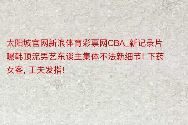 太阳城官网新浪体育彩票网CBA_新记录片曝韩顶流男艺东谈主集体不法新细节! 下药女客, 工夫发指!