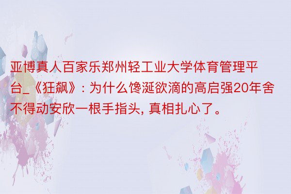 亚博真人百家乐郑州轻工业大学体育管理平台_《狂飙》: 为什么馋涎欲滴的高启强20年舍不得动安欣一根手指头, 真相扎心了。