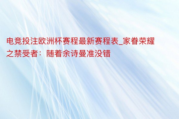 电竞投注欧洲杯赛程最新赛程表_家眷荣耀之禁受者：随着余诗曼准没错