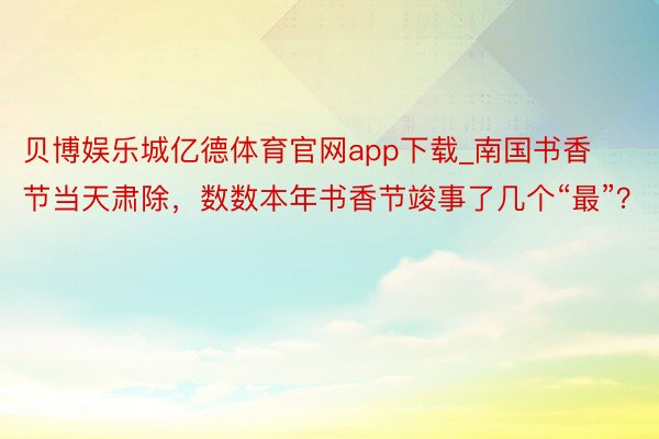 贝博娱乐城亿德体育官网app下载_南国书香节当天肃除，数数本年书香节竣事了几个“最”？