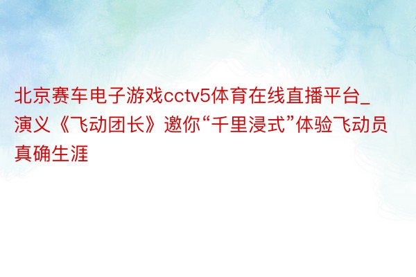 北京赛车电子游戏cctv5体育在线直播平台_演义《飞动团长》邀你“千里浸式”体验飞动员真确生涯