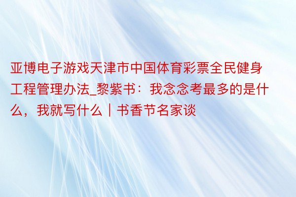 亚博电子游戏天津市中国体育彩票全民健身工程管理办法_黎紫书：我念念考最多的是什么，我就写什么｜书香节名家谈