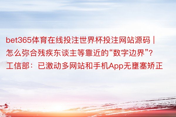 bet365体育在线投注世界杯投注网站源码 | 怎么弥合残疾东谈主等靠近的“数字边界”？工信部：已激动多网站和手机App无壅塞矫正