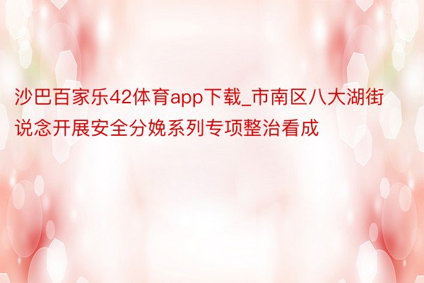 沙巴百家乐42体育app下载_市南区八大湖街说念开展安全分娩系列专项整治看成