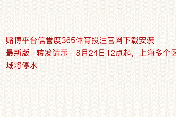 赌博平台信誉度365体育投注官网下载安装最新版 | 转发请示！8月24日12点起，上海多个区域将停水