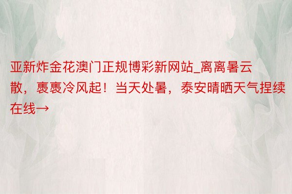 亚新炸金花澳门正规博彩新网站_离离暑云散，褭褭冷风起！当天处暑，泰安晴晒天气捏续在线→