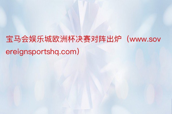 宝马会娱乐城欧洲杯决赛对阵出炉（www.sovereignsportshq.com）