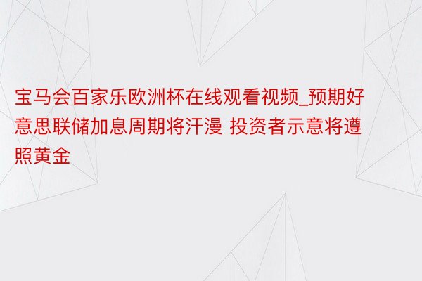 宝马会百家乐欧洲杯在线观看视频_预期好意思联储加息周期将汗漫 投资者示意将遵照黄金