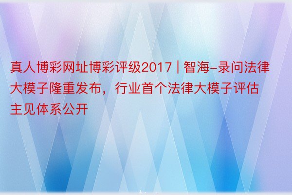 真人博彩网址博彩评级2017 | 智海-录问法律大模子隆重发布，行业首个法律大模子评估主见体系公开