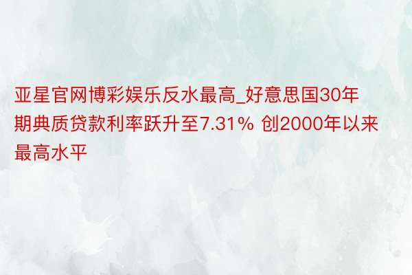 亚星官网博彩娱乐反水最高_好意思国30年期典质贷款利率跃升至7.31% 创2000年以来最高水平