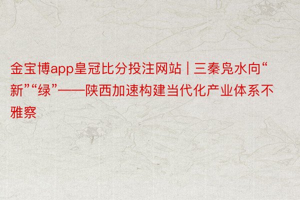 金宝博app皇冠比分投注网站 | 三秦凫水向“新”“绿”——陕西加速构建当代化产业体系不雅察