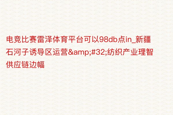 电竞比赛雷泽体育平台可以98db点in_新疆石河子诱导区运营&#32;纺织产业理智供应链边幅