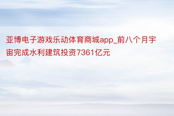 亚博电子游戏乐动体育商城app_前八个月宇宙完成水利建筑投资7361亿元