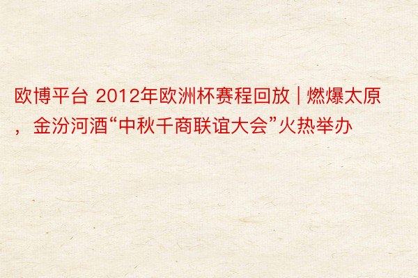 欧博平台 2012年欧洲杯赛程回放 | 燃爆太原，金汾河酒“中秋千商联谊大会”火热举办