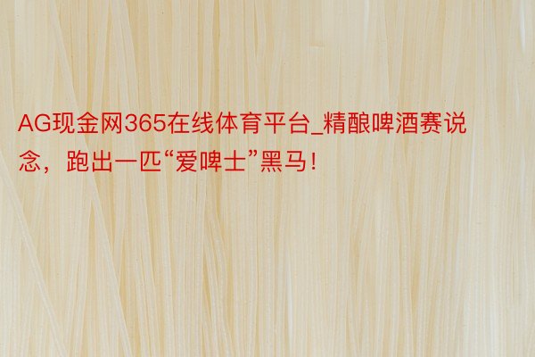 AG现金网365在线体育平台_精酿啤酒赛说念，跑出一匹“爱啤士”黑马！