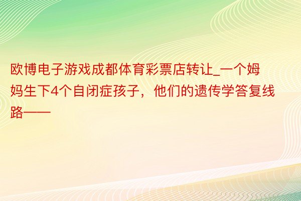 欧博电子游戏成都体育彩票店转让_一个姆妈生下4个自闭症孩子，他们的遗传学答复线路——