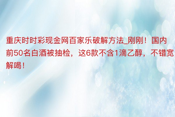 重庆时时彩现金网百家乐破解方法_刚刚！国内前50名白酒被抽检，这6款不含1滴乙醇，不错宽解喝！