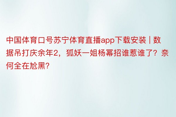 中国体育口号苏宁体育直播app下载安装 | 数据吊打庆余年2，狐妖一姐杨幂招谁惹谁了？奈何全在尬黑？