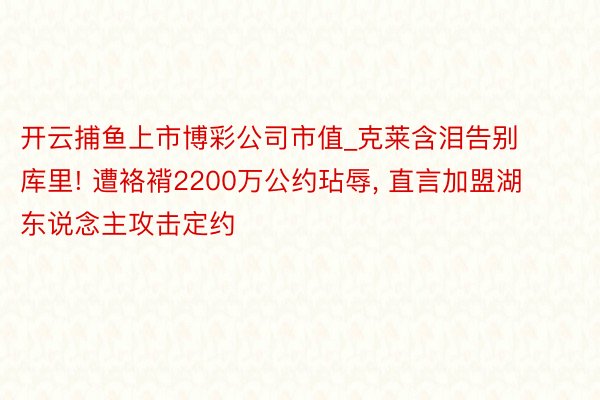 开云捕鱼上市博彩公司市值_克莱含泪告别库里! 遭袼褙2200万公约玷辱, 直言加盟湖东说念主攻击定约