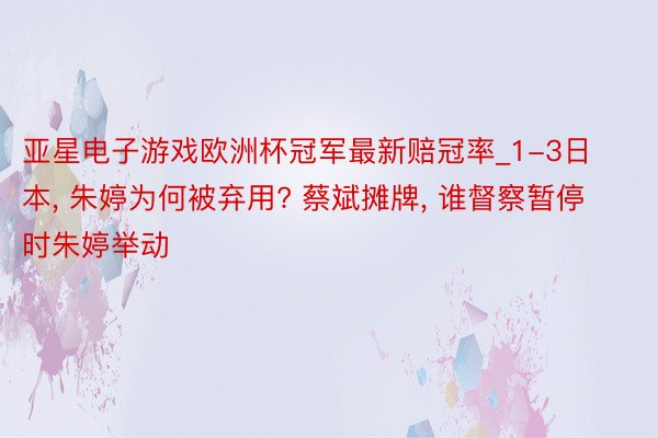 亚星电子游戏欧洲杯冠军最新赔冠率_1-3日本, 朱婷为何被弃用? 蔡斌摊牌, 谁督察暂停时朱婷举动