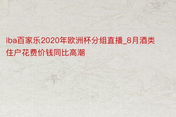 iba百家乐2020年欧洲杯分组直播_8月酒类住户花费价钱同比高潮