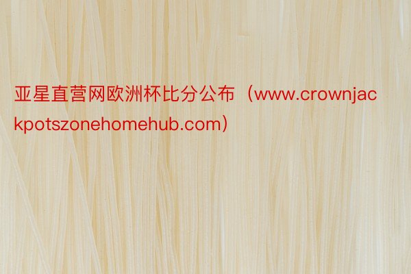 亚星直营网欧洲杯比分公布（www.crownjackpotszonehomehub.com）