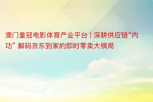 澳门皇冠电影体育产业平台 | 深耕供应链“内功” 解码京东到家的即时零卖大棋局