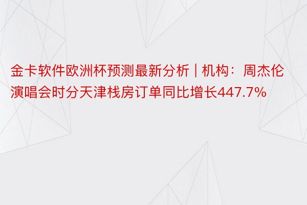 金卡软件欧洲杯预测最新分析 | 机构：周杰伦演唱会时分天津栈房订单同比增长447.7%