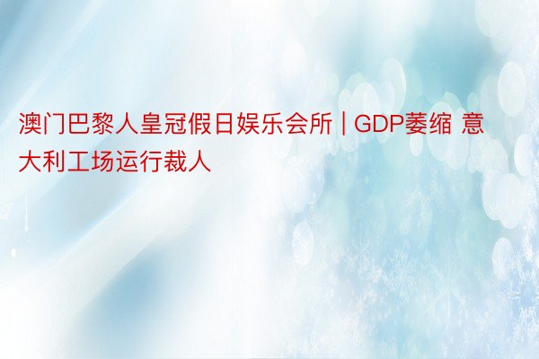 澳门巴黎人皇冠假日娱乐会所 | GDP萎缩 意大利工场运行裁人