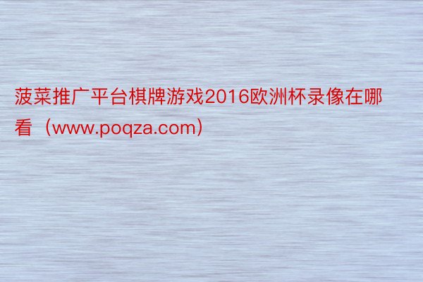 菠菜推广平台棋牌游戏2016欧洲杯录像在哪看（www.poqza.com）