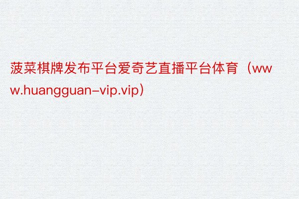 菠菜棋牌发布平台爱奇艺直播平台体育（www.huangguan-vip.vip）