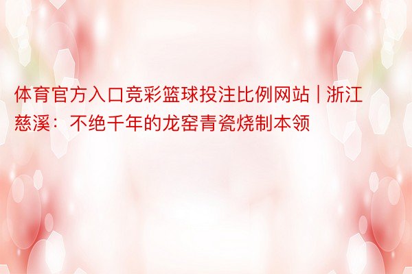 体育官方入口竞彩篮球投注比例网站 | 浙江慈溪：不绝千年的龙窑青瓷烧制本领