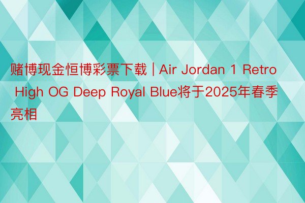 赌博现金恒博彩票下载 | Air Jordan 1 Retro High OG Deep Royal Blue将于2025年春季亮相