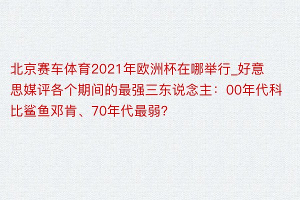 北京赛车体育2021年欧洲杯在哪举行_好意思媒评各个期间的最强三东说念主：00年代科比鲨鱼邓肯、70年代最弱？