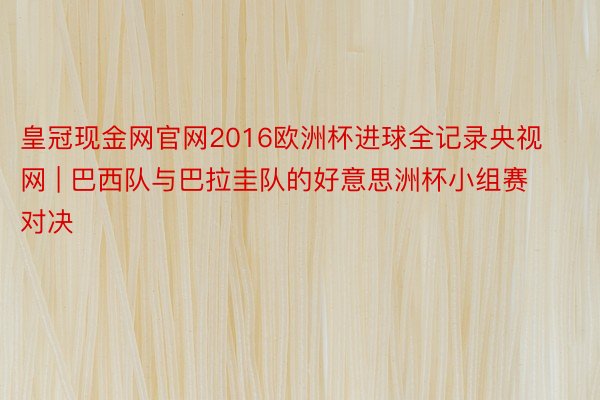 皇冠现金网官网2016欧洲杯进球全记录央视网 | 巴西队与巴拉圭队的好意思洲杯小组赛对决