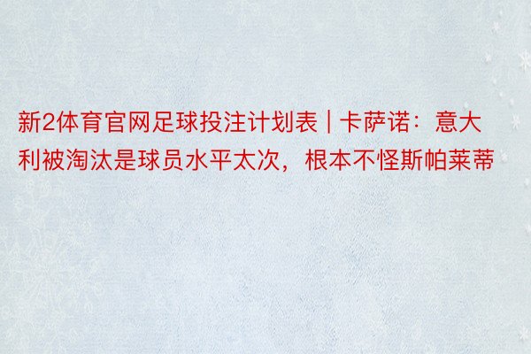 新2体育官网足球投注计划表 | 卡萨诺：意大利被淘汰是球员水平太次，根本不怪斯帕莱蒂