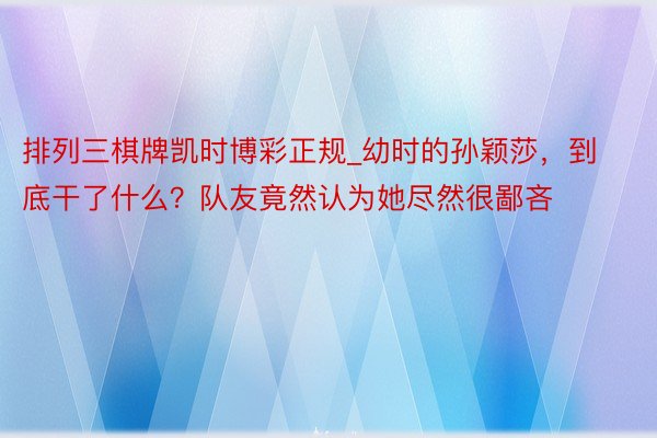 排列三棋牌凯时博彩正规_幼时的孙颖莎，到底干了什么？队友竟然认为她尽然很鄙吝