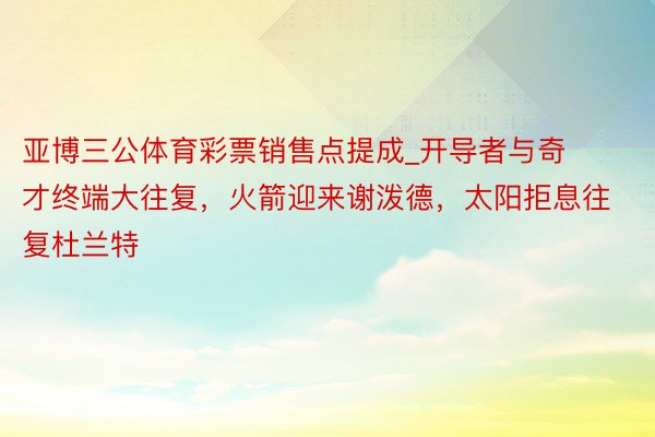 亚博三公体育彩票销售点提成_开导者与奇才终端大往复，火箭迎来谢泼德，太阳拒息往复杜兰特