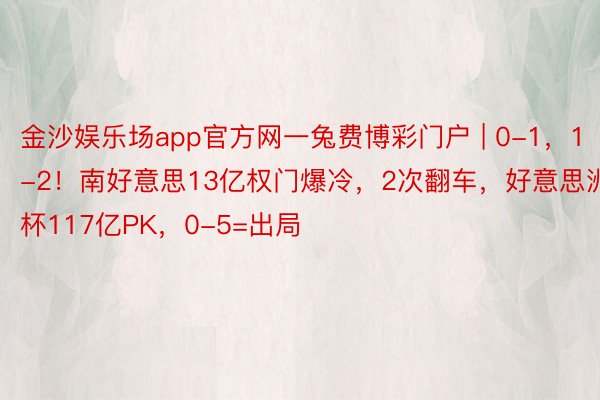 金沙娱乐场app官方网一兔费博彩门户 | 0-1，1-2！南好意思13亿权门爆冷，2次翻车，好意思洲杯117亿PK，0-5=出局