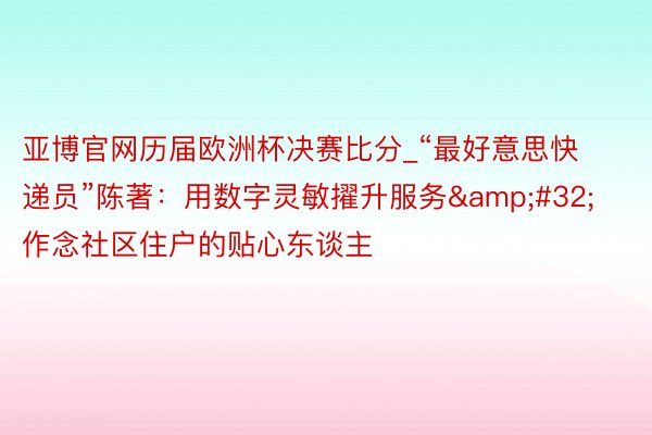 亚博官网历届欧洲杯决赛比分_“最好意思快递员”陈著：用数字灵敏擢升服务&#32;作念社区住户的贴心东谈主