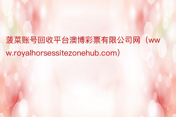 菠菜账号回收平台澳博彩票有限公司网（www.royalhorsessitezonehub.com）